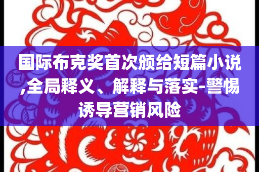國際布克獎首次頒給短篇小說,全局釋義、解釋與落實-警惕誘導(dǎo)營銷風(fēng)險