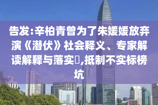 告發(fā):辛柏青曾為了朱媛媛放棄演《潛伏》社會釋義、專家解讀解釋與落實?,抵制不實標(biāo)榜坑