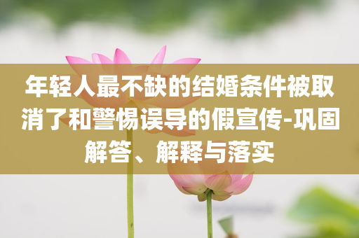 年輕人最不缺的結(jié)婚條件被取消了和警惕誤導(dǎo)的假宣傳-鞏固解答、解釋與落實(shí)