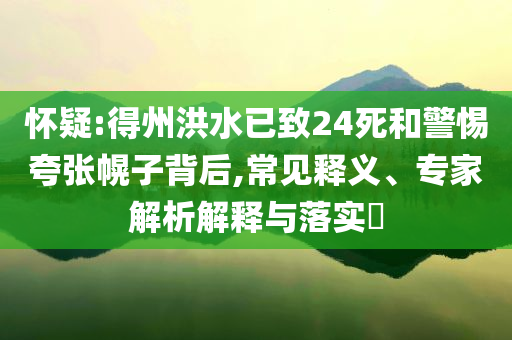 懷疑:得州洪水已致24死和警惕夸張幌子背后,常見釋義、專家解析解釋與落實?