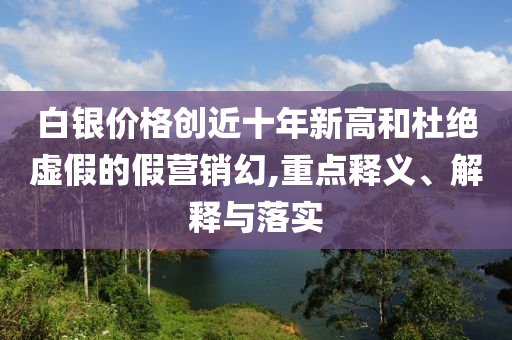 白銀價格創(chuàng)近十年新高和杜絕虛假的假營銷幻,重點釋義、解釋與落實