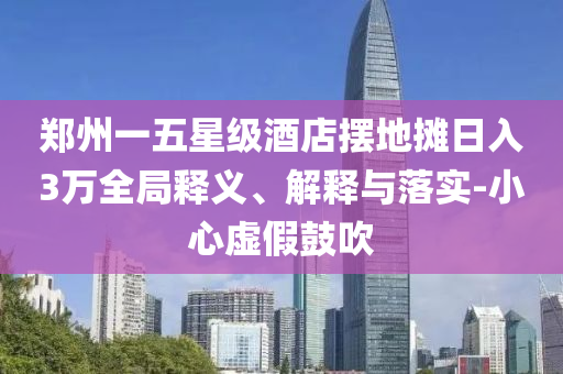 鄭州一五星級酒店擺地攤?cè)杖?萬全局釋義、解釋與落實-小心虛假鼓吹