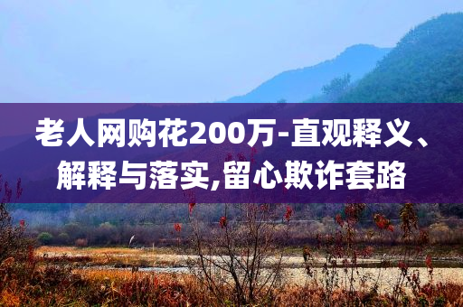老人網(wǎng)購(gòu)花200萬(wàn)-直觀釋義、解釋與落實(shí),留心欺詐套路