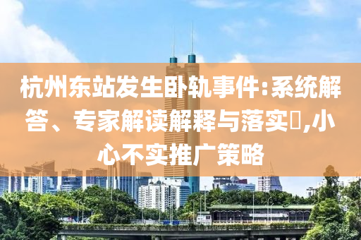 杭州東站發(fā)生臥軌事件:系統(tǒng)解答、專家解讀解釋與落實(shí)?,小心不實(shí)推廣策略