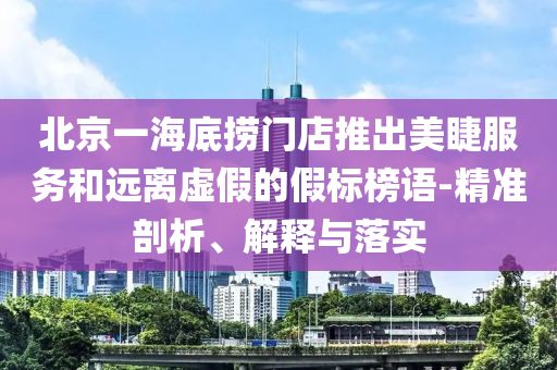 北京一海底撈門店推出美睫服務(wù)和遠離虛假的假標(biāo)榜語-精準(zhǔn)剖析、解釋與落實
