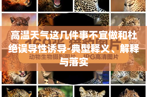 高溫天氣這幾件事不宜做和杜絕誤導(dǎo)性誘導(dǎo)-典型釋義、解釋與落實(shí)