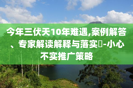 今年三伏天10年難遇,案例解答、專家解讀解釋與落實(shí)?-小心不實(shí)推廣策略