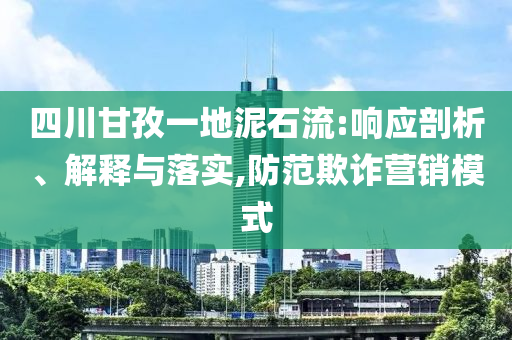 四川甘孜一地泥石流:響應剖析、解釋與落實,防范欺詐營銷模式