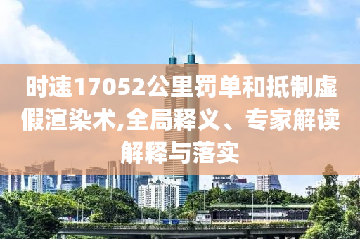 時速17052公里罰單和抵制虛假渲染術(shù),全局釋義、專家解讀解釋與落實