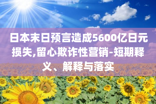 日本末日預(yù)言造成5600億日元損失,留心欺詐性營銷-短期釋義、解釋與落實(shí)