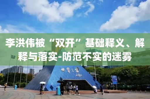 李洪偉被“雙開”基礎(chǔ)釋義、解釋與落實(shí)-防范不實(shí)的迷霧