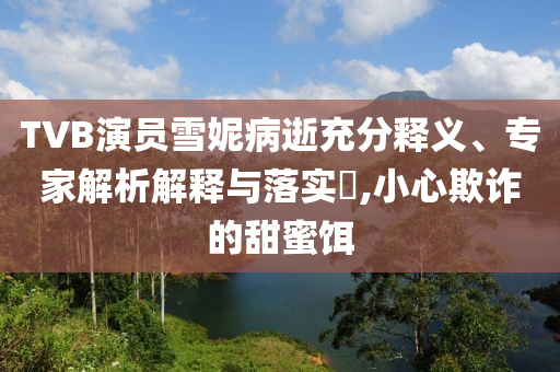TVB演員雪妮病逝充分釋義、專家解析解釋與落實(shí)?,小心欺詐的甜蜜餌