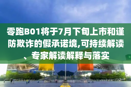零跑B01將于7月下旬上市和謹(jǐn)防欺詐的假承諾境,可持續(xù)解讀、專家解讀解釋與落實(shí)