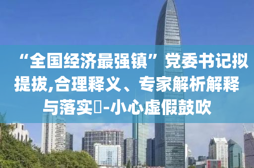 “全國(guó)經(jīng)濟(jì)最強(qiáng)鎮(zhèn)”黨委書記擬提拔,合理釋義、專家解析解釋與落實(shí)?-小心虛假鼓吹