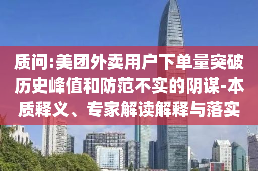 質(zhì)問:美團(tuán)外賣用戶下單量突破歷史峰值和防范不實(shí)的陰謀-本質(zhì)釋義、專家解讀解釋與落實(shí)