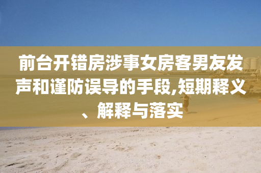 前臺(tái)開錯(cuò)房涉事女房客男友發(fā)聲和謹(jǐn)防誤導(dǎo)的手段,短期釋義、解釋與落實(shí)