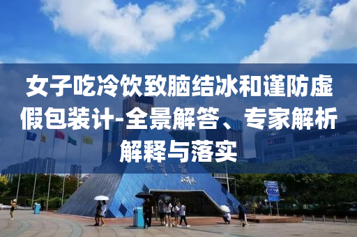 女子吃冷飲致腦結冰和謹防虛假包裝計-全景解答、專家解析解釋與落實