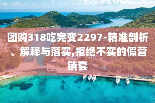 團購318吃完變2297-精準剖析、解釋與落實,拒絕不實的假營銷套