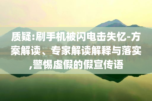 質(zhì)疑:刷手機(jī)被閃電擊失憶-方案解讀、專家解讀解釋與落實(shí),警惕虛假的假宣傳語(yǔ)