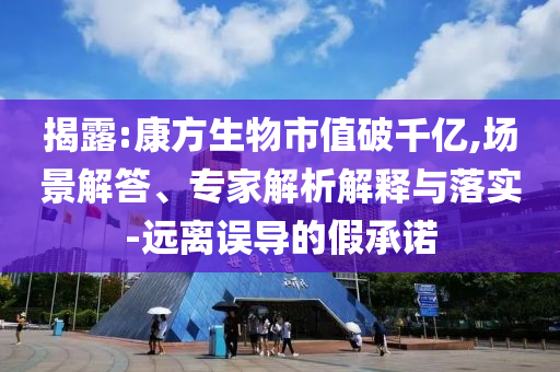 揭露:康方生物市值破千億,場景解答、專家解析解釋與落實-遠離誤導的假承諾