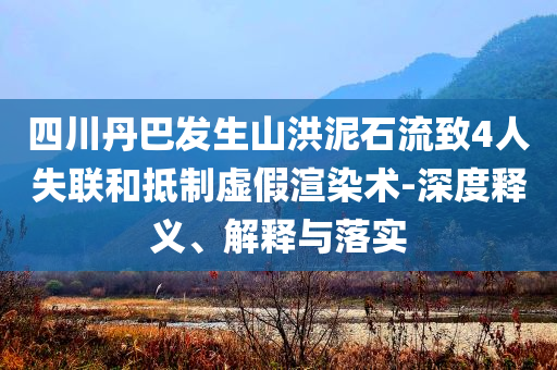 四川丹巴發(fā)生山洪泥石流致4人失聯(lián)和抵制虛假渲染術(shù)-深度釋義、解釋與落實(shí)
