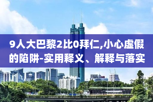 9人大巴黎2比0拜仁,小心虛假的陷阱-實(shí)用釋義、解釋與落實(shí)