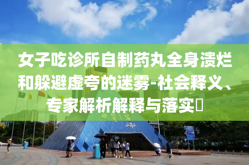 女子吃診所自制藥丸全身潰爛和躲避虛夸的迷霧-社會(huì)釋義、專(zhuān)家解析解釋與落實(shí)?