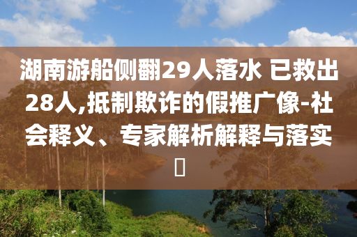 湖南游船側(cè)翻29人落水 已救出28人,抵制欺詐的假推廣像-社會(huì)釋義、專(zhuān)家解析解釋與落實(shí)?
