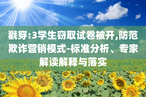 戳穿:3學(xué)生竊取試卷被開(kāi),防范欺詐營(yíng)銷(xiāo)模式-標(biāo)準(zhǔn)分析、專家解讀解釋與落實(shí)