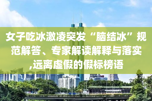 女子吃冰激凌突發(fā)“腦結(jié)冰”規(guī)范解答、專家解讀解釋與落實(shí),遠(yuǎn)離虛假的假標(biāo)榜語