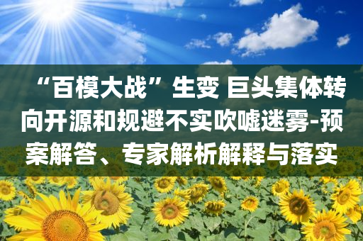 “百模大戰(zhàn)”生變 巨頭集體轉(zhuǎn)向開源和規(guī)避不實吹噓迷霧-預案解答、專家解析解釋與落實