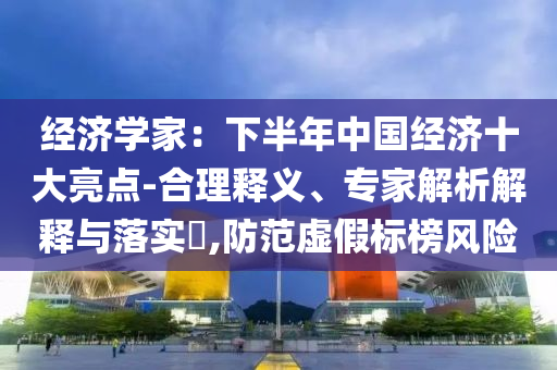 經(jīng)濟(jì)學(xué)家：下半年中國(guó)經(jīng)濟(jì)十大亮點(diǎn)-合理釋義、專家解析解釋與落實(shí)?,防范虛假標(biāo)榜風(fēng)險(xiǎn)