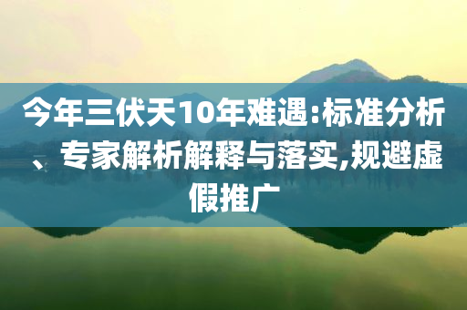 今年三伏天10年難遇:標(biāo)準(zhǔn)分析、專家解析解釋與落實(shí),規(guī)避虛假推廣