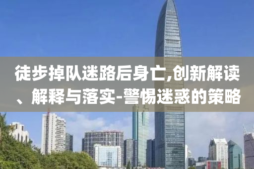 徒步掉隊(duì)迷路后身亡,創(chuàng)新解讀、解釋與落實(shí)-警惕迷惑的策略