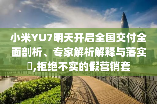 小米YU7明天開啟全國(guó)交付全面剖析、專家解析解釋與落實(shí)?,拒絕不實(shí)的假營(yíng)銷套
