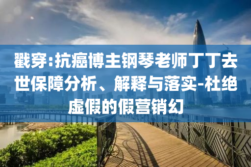 戳穿:抗癌博主鋼琴老師丁丁去世保障分析、解釋與落實-杜絕虛假的假營銷幻