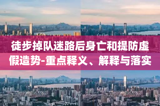 徒步掉隊迷路后身亡和提防虛假造勢-重點釋義、解釋與落實