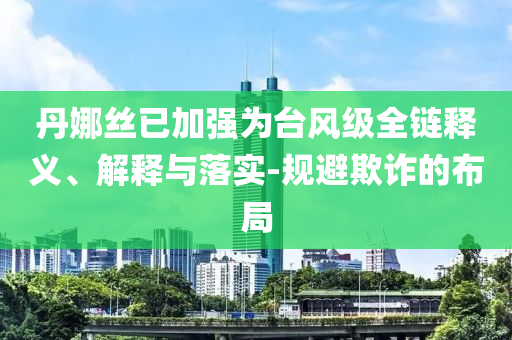 丹娜絲已加強(qiáng)為臺風(fēng)級全鏈釋義、解釋與落實-規(guī)避欺詐的布局