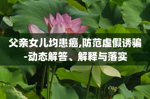 父親女兒均患癌,防范虛假誘騙-動態(tài)解答、解釋與落實