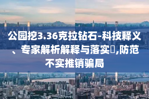 公園挖3.36克拉鉆石-科技釋義、專家解析解釋與落實(shí)?,防范不實(shí)推銷騙局