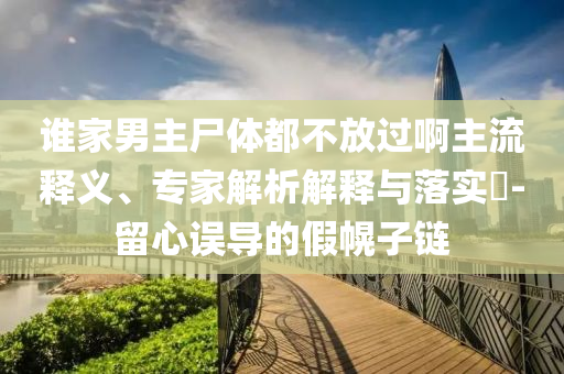 誰家男主尸體都不放過啊主流釋義、專家解析解釋與落實(shí)?-留心誤導(dǎo)的假幌子鏈