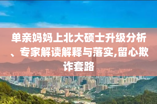 單親媽媽上北大碩士升級分析、專家解讀解釋與落實(shí),留心欺詐套路