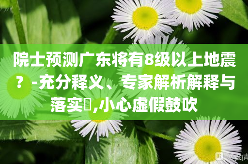 院士預(yù)測(cè)廣東將有8級(jí)以上地震？-充分釋義、專家解析解釋與落實(shí)?,小心虛假鼓吹