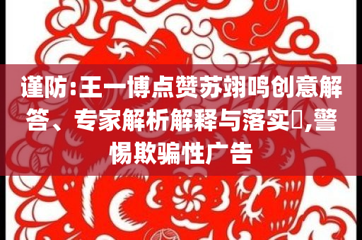 謹(jǐn)防:王一博點(diǎn)贊蘇翊鳴創(chuàng)意解答、專家解析解釋與落實(shí)?,警惕欺騙性廣告