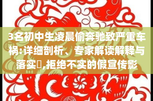 3名初中生凌晨偷奔馳致嚴(yán)重車禍:詳細(xì)剖析、專家解讀解釋與落實?,拒絕不實的假宣傳影