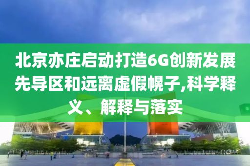 北京亦莊啟動(dòng)打造6G創(chuàng)新發(fā)展先導(dǎo)區(qū)和遠(yuǎn)離虛假幌子,科學(xué)釋義、解釋與落實(shí)