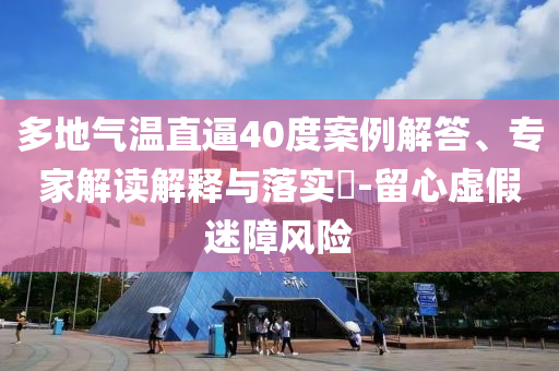 多地氣溫直逼40度案例解答、專家解讀解釋與落實(shí)?-留心虛假迷障風(fēng)險(xiǎn)