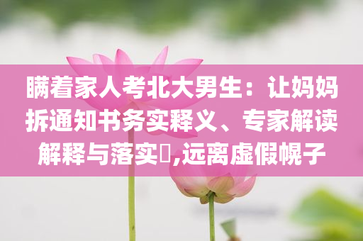 瞞著家人考北大男生：讓媽媽拆通知書(shū)務(wù)實(shí)釋義、專(zhuān)家解讀解釋與落實(shí)?,遠(yuǎn)離虛假幌子