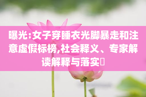 曝光:女子穿睡衣光腳暴走和注意虛假標(biāo)榜,社會釋義、專家解讀解釋與落實(shí)?