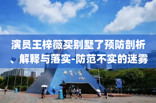 演員王梓薇買別墅了預(yù)防剖析、解釋與落實-防范不實的迷霧